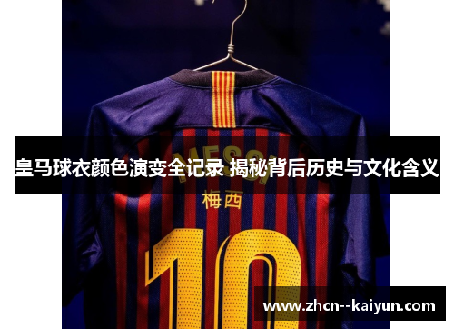 皇马球衣颜色演变全记录 揭秘背后历史与文化含义 皇马球衣颜色演变全记录 揭秘背后历史与文化含义