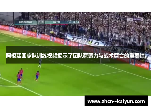 阿根廷国家队训练视频揭示了团队凝聚力与战术磨合的重要性 阿根廷国家队训练视频揭示了团队凝聚力与战术磨合的重要性
