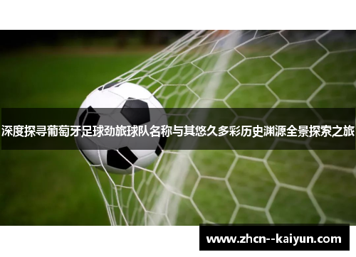 深度探寻葡萄牙足球劲旅球队名称与其悠久多彩历史渊源全景探索之旅