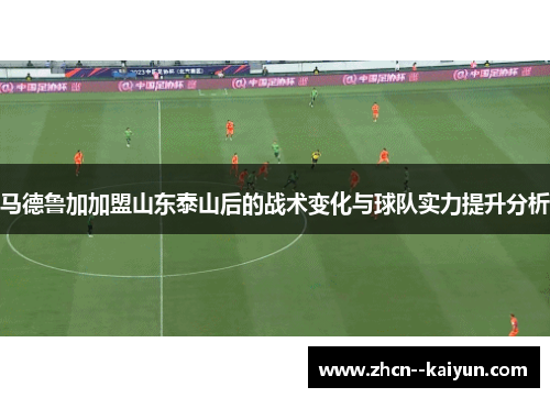 马德鲁加加盟山东泰山后的战术变化与球队实力提升分析 马德鲁加加盟山东泰山后的战术变化与球队实力提升分析