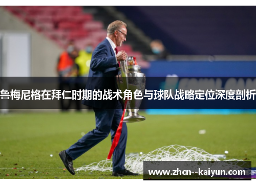 鲁梅尼格在拜仁时期的战术角色与球队战略定位深度剖析 鲁梅尼格在拜仁时期的战术角色与球队战略定位深度剖析