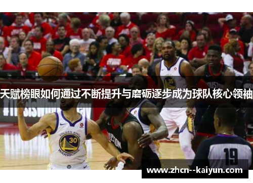 天赋榜眼如何通过不断提升与磨砺逐步成为球队核心领袖 天赋榜眼如何通过不断提升与磨砺逐步成为球队核心领袖