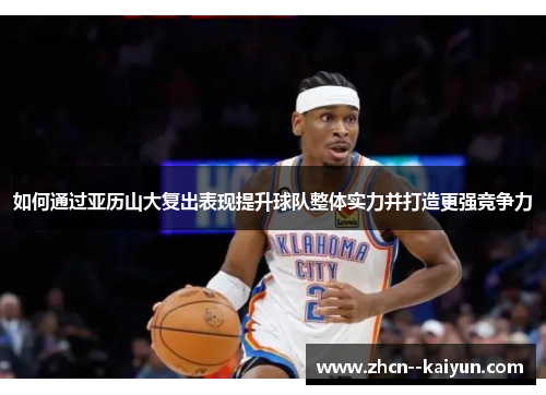 如何通过亚历山大复出表现提升球队整体实力并打造更强竞争力 如何通过亚历山大复出表现提升球队整体实力并打造更强竞争力