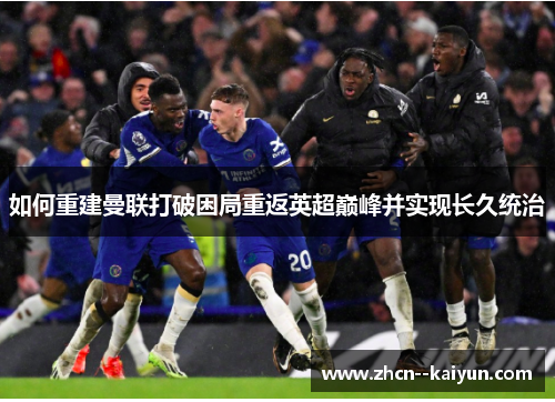 如何重建曼联打破困局重返英超巅峰并实现长久统治 如何重建曼联打破困局重返英超巅峰并实现长久统治