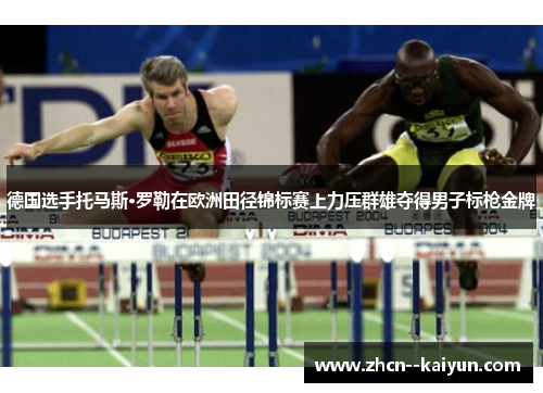 德国选手托马斯·罗勒在欧洲田径锦标赛上力压群雄夺得男子标枪金牌 德国选手托马斯·罗勒在欧洲田径锦标赛上力压群雄夺得男子标枪金牌