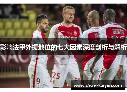 影响法甲外援地位的七大因素深度剖析与解析 影响法甲外援地位的七大因素深度剖析与解析