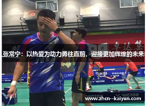 张常宁:以热爱为动力勇往直前,迎接更加辉煌的未来 张常宁:以热爱为动力勇往直前,迎接更加辉煌的未来