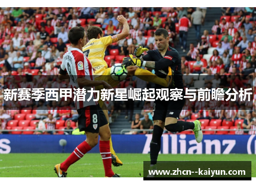 新赛季西甲潜力新星崛起观察与前瞻分析 新赛季西甲潜力新星崛起观察与前瞻分析