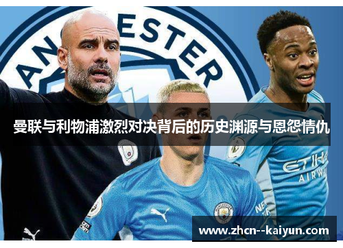 曼联与利物浦激烈对决背后的历史渊源与恩怨情仇 曼联与利物浦激烈对决背后的历史渊源与恩怨情仇