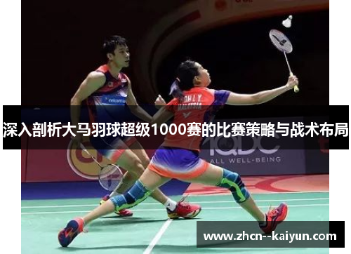 深入剖析大马羽球超级1000赛的比赛策略与战术布局