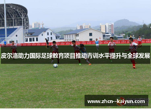 皮尔洛助力国际足球教育项目推动青训水平提升与全球发展