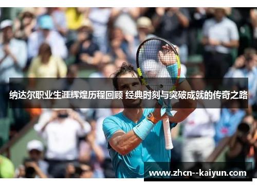 纳达尔职业生涯辉煌历程回顾 经典时刻与突破成就的传奇之路 纳达尔职业生涯辉煌历程回顾 经典时刻与突破成就的传奇之路
