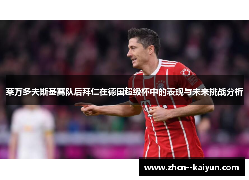 莱万多夫斯基离队后拜仁在德国超级杯中的表现与未来挑战分析 莱万多夫斯基离队后拜仁在德国超级杯中的表现与未来挑战分析