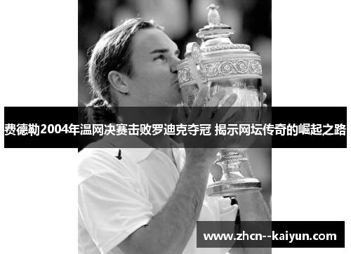 费德勒2004年温网决赛击败罗迪克夺冠 揭示网坛传奇的崛起之路 费德勒2004年温网决赛击败罗迪克夺冠 揭示网坛传奇的崛起之路