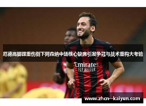 厄德高脚踝重伤倒下阿森纳中场核心缺席引发争冠与战术重构大考验 厄德高脚踝重伤倒下阿森纳中场核心缺席引发争冠与战术重构大考验