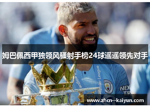 姆巴佩西甲独领风骚射手榜24球遥遥领先对手