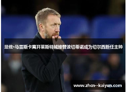 恩佐·马雷斯卡离开莱斯特城接替波切蒂诺成为切尔西新任主帅