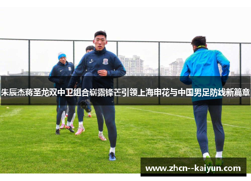 朱辰杰蒋圣龙双中卫组合崭露锋芒引领上海申花与中国男足防线新篇章 朱辰杰蒋圣龙双中卫组合崭露锋芒引领上海申花与中国男足防线新篇章