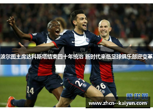 波尔图主席达科斯塔结束四十年统治 新时代来临足球俱乐部迎变革