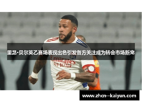 里昂·贝尔英乙赛场表现出色引发各方关注成为转会市场新宠 里昂·贝尔英乙赛场表现出色引发各方关注成为转会市场新宠