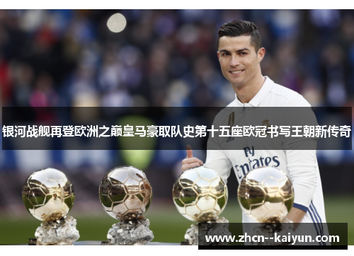 银河战舰再登欧洲之巅皇马豪取队史第十五座欧冠书写王朝新传奇 银河战舰再登欧洲之巅皇马豪取队史第十五座欧冠书写王朝新传奇