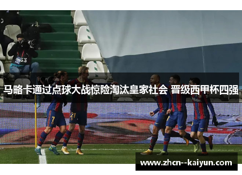 马略卡通过点球大战惊险淘汰皇家社会 晋级西甲杯四强 马略卡通过点球大战惊险淘汰皇家社会 晋级西甲杯四强