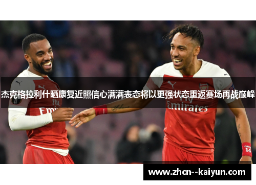 杰克格拉利什晒康复近照信心满满表态将以更强状态重返赛场再战巅峰 杰克格拉利什晒康复近照信心满满表态将以更强状态重返赛场再战巅峰