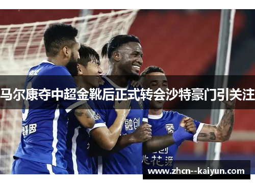 马尔康夺中超金靴后正式转会沙特豪门引关注 马尔康夺中超金靴后正式转会沙特豪门引关注