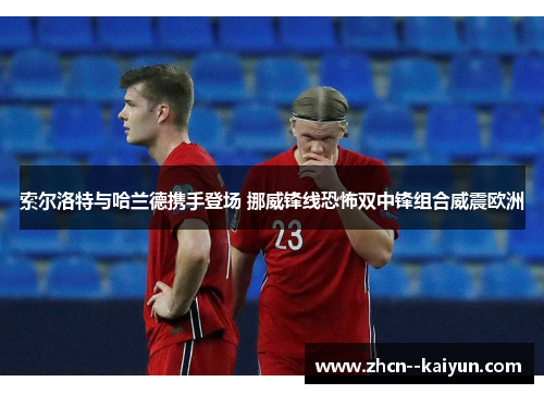 索尔洛特与哈兰德携手登场 挪威锋线恐怖双中锋组合威震欧洲 索尔洛特与哈兰德携手登场 挪威锋线恐怖双中锋组合威震欧洲